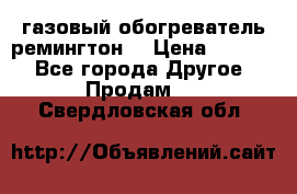 газовый обогреватель ремингтон  › Цена ­ 4 000 - Все города Другое » Продам   . Свердловская обл.